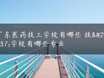 广东医药技工学校有哪些 技工学校有哪些专业-广东技校排名网