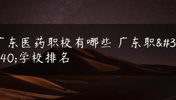 广东医药职校有哪些 广东职高学校排名-广东技校排名网