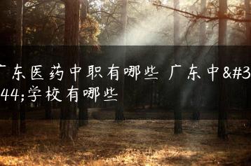 广东医药中职有哪些 广东中职学校有哪些-广东技校排名网