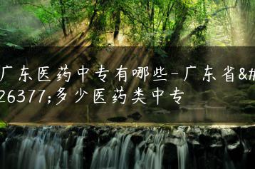 广东医药中专有哪些-广东省有多少医药类中专-广东技校排名网
