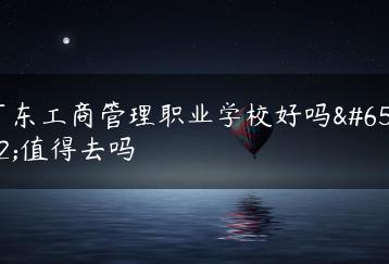 广东工商管理职业学校好吗,值得去吗-广东技校排名网