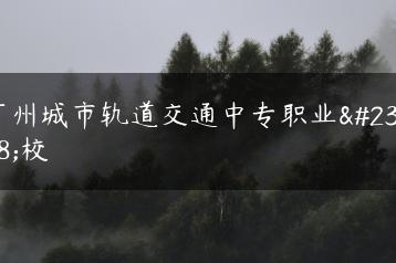 广州城市轨道交通中专职业学校-广东技校排名网
