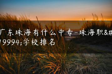 广东珠海有什么中专-珠海职业学校排名-广东技校排名网