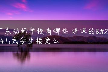 广东幼师学校有哪些 讲课的方式学生接受么-广东技校排名网