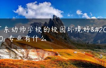 广东幼师学校的校园环境好么 专业有什么-广东技校排名网