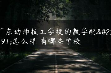 广东幼师技工学校的教学配备怎么样 有哪些学校-广东技校排名网