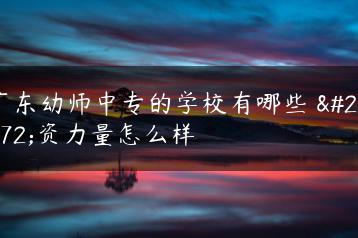 广东幼师中专的学校有哪些 师资力量怎么样-广东技校排名网