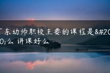 广东幼师职校主要的课程是什么 讲课好么-广东技校排名网