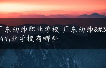 广东幼师职业学校 广东幼师职业学校有哪些-广东技校排名网