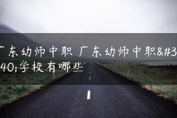 广东幼师中职 广东幼师中职的学校有哪些-广东技校排名网