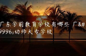 广东学前教育学校有哪些 广东幼师大专学校-广东技校排名网
