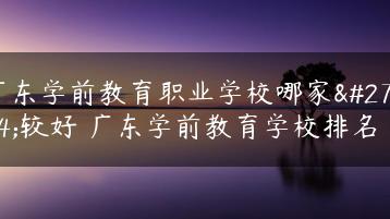 广东学前教育职业学校哪家比较好 广东学前教育学校排名-广东技校排名网