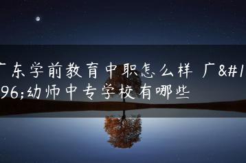广东学前教育中职怎么样 广东幼师中专学校有哪些-广东技校排名网