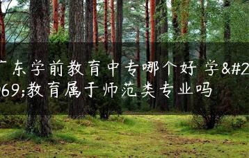 广东学前教育中专哪个好 学前教育属于师范类专业吗-广东技校排名网
