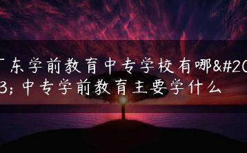 广东学前教育中专学校有哪些 中专学前教育主要学什么-广东技校排名网