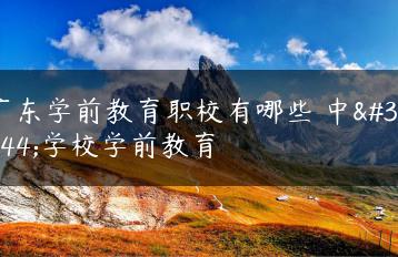 广东学前教育职校有哪些 中职学校学前教育-广东技校排名网