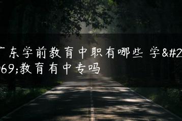 广东学前教育中职有哪些 学前教育有中专吗-广东技校排名网
