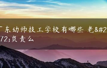 广东幼师技工学校有哪些 老师负责么-广东技校排名网
