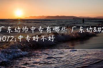 广东幼师中专有哪些 广东幼师中专好不好-广东技校排名网