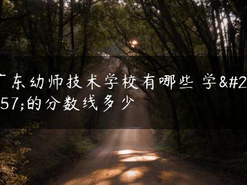 广东幼师技术学校有哪些 学校的分数线多少-广东技校排名网