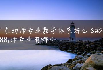 广东幼师专业教学体系好么 幼师专业有哪些-广东技校排名网