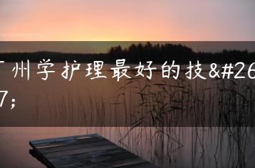 广州学护理最好的技校-广东技校排名网