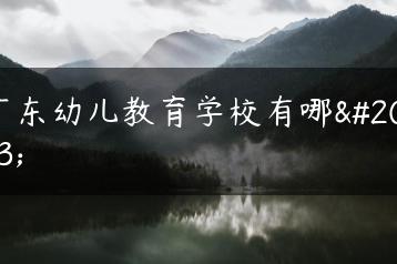 广东幼儿教育学校有哪些-广东技校排名网