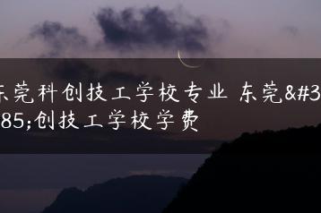 东莞科创技工学校专业 东莞科创技工学校学费-广东技校排名网