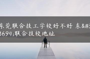 东莞联合技工学校好不好 东莞联合技校地址-广东技校排名网