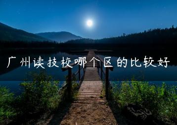 广州读技校哪个区的比较好-广东技校排名网