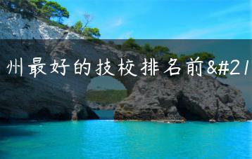 广州最好的技校排名前十-广东技校排名网