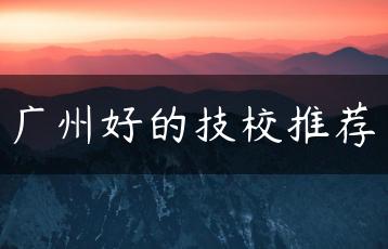 广州好的技校推荐-广东技校排名网